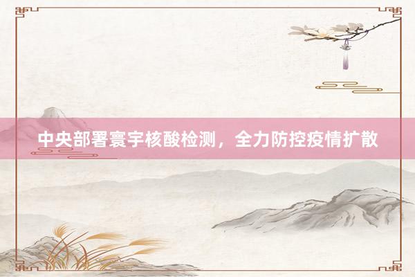 中央部署寰宇核酸检测，全力防控疫情扩散
