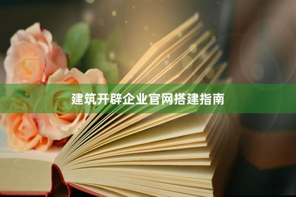 建筑开辟企业官网搭建指南