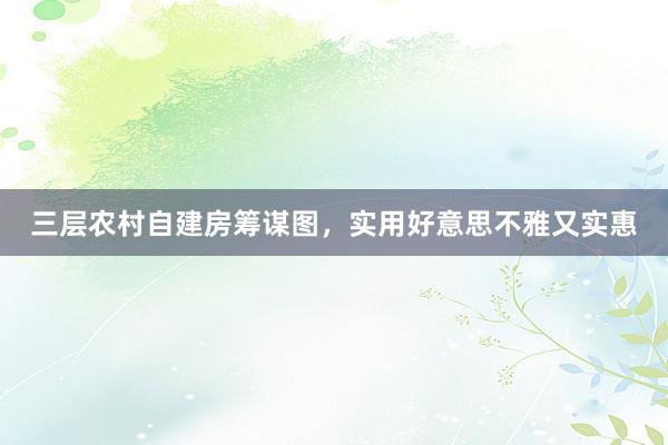 三层农村自建房筹谋图，实用好意思不雅又实惠