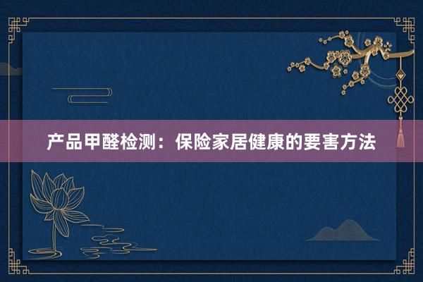 产品甲醛检测：保险家居健康的要害方法