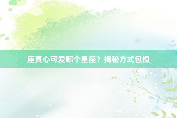 座真心可爱哪个星座？揭秘方式包摄