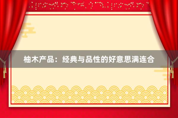柚木产品：经典与品性的好意思满连合