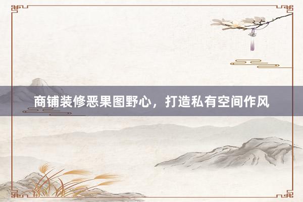 商铺装修恶果图野心，打造私有空间作风