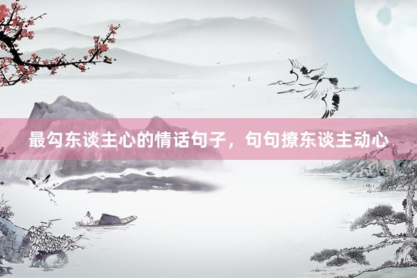 最勾东谈主心的情话句子，句句撩东谈主动心