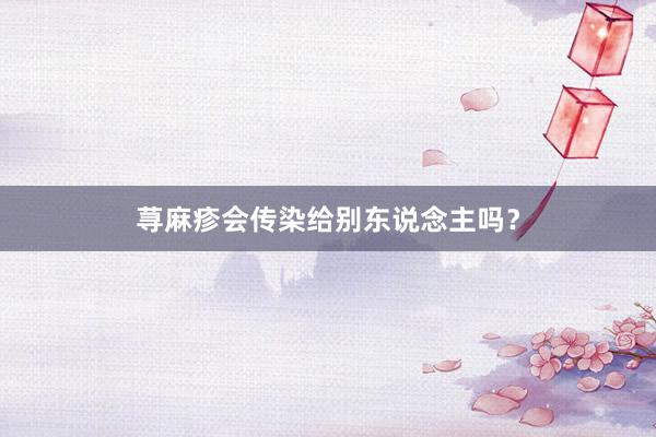 荨麻疹会传染给别东说念主吗？