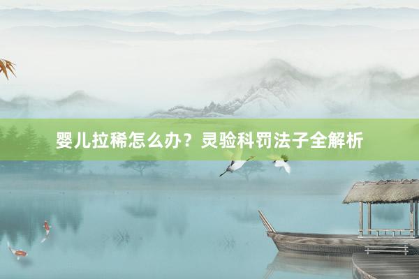 婴儿拉稀怎么办？灵验科罚法子全解析