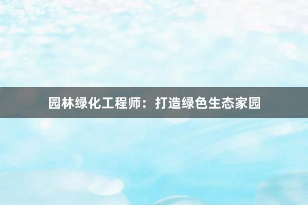 园林绿化工程师：打造绿色生态家园