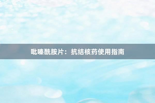 吡嗪酰胺片：抗结核药使用指南
