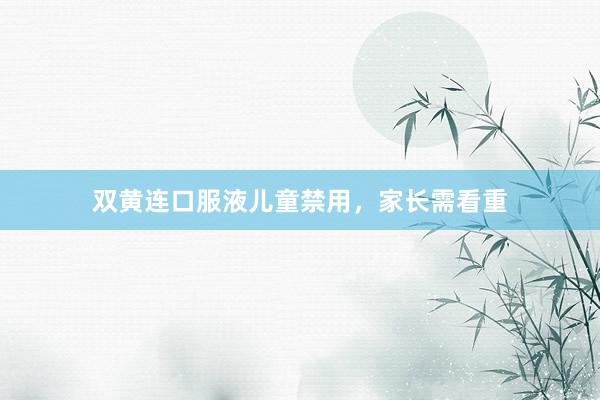 双黄连口服液儿童禁用，家长需看重
