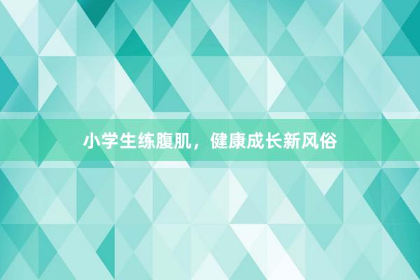 小学生练腹肌，健康成长新风俗