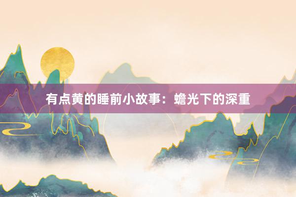 有点黄的睡前小故事:蟾光下的深重