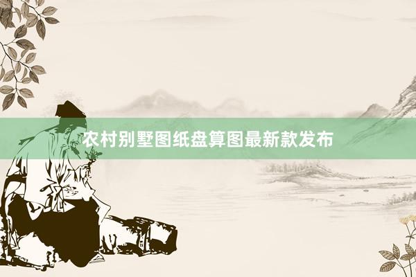 农村别墅图纸盘算图最新款发布